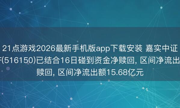 21点游戏2026最新手机版app下载安装 嘉实中证稀土产业ETF(516150)已结合16日碰到资金净赎回， 区间净流出额15.68亿元