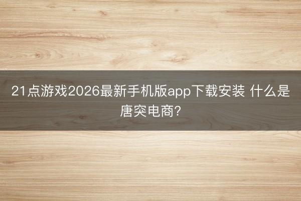 21点游戏2026最新手机版app下载安装 什么是唐突电商?