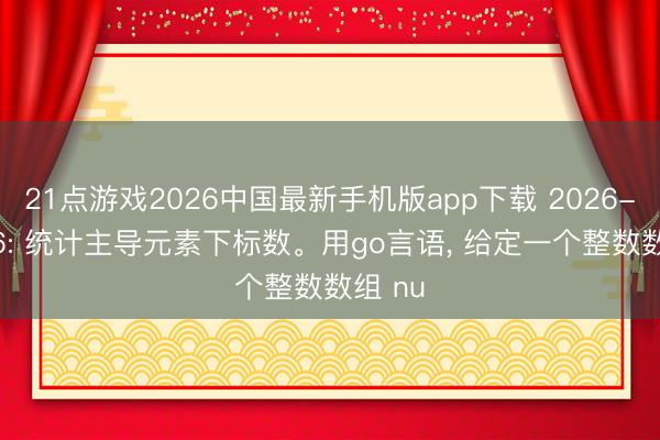 21点游戏2026中国最新手机版app下载 2026-06-06: 统计主导元素下标数。用go言语, 给定一个整数数组 nu