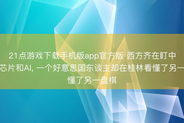 21点游戏下载手机版app官方版 西方齐在盯中国的芯片和AI， 一个好意思国东谈主却在桂林看懂了另一盘棋