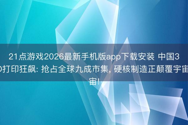 21点游戏2026最新手机版app下载安装 中国3D打印狂飙: 抢占全球九成市集， 硬核制造正颠覆宇宙!