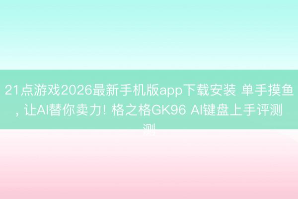 21点游戏2026最新手机版app下载安装 单手摸鱼， 让AI替你卖力! 格之格GK96 AI键盘上手评测