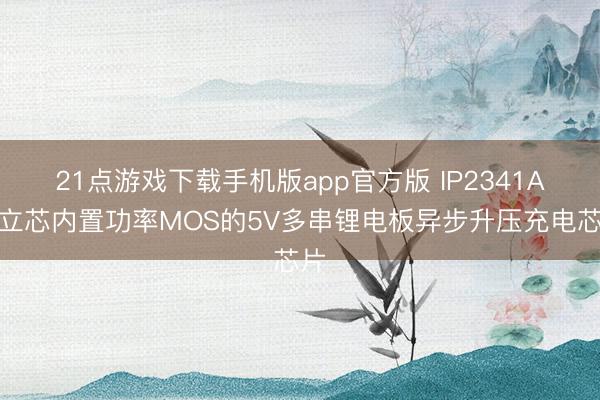 21点游戏下载手机版app官方版 IP2341A微立芯内置功率MOS的5V多串锂电板异步升压充电芯片