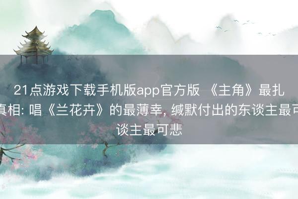 21点游戏下载手机版app官方版 《主角》最扎心真相: 唱《兰花卉》的最薄幸， 缄默付出的东谈主最可悲