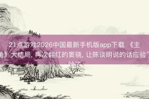 21点游戏2026中国最新手机版app下载 《主角》大结局， 再次翻红的窦骁， 让陈谈明说的话应验了