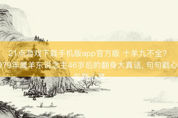 21点游戏下载手机版app官方版 十羊九不全? 1979年属羊东说念主46岁后的翻身大真话， 句句戳心窝
