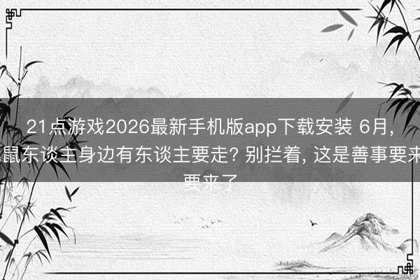 21点游戏2026最新手机版app下载安装 6月， 属鼠东谈主身边有东谈主要走? 别拦着， 这是善事要来了