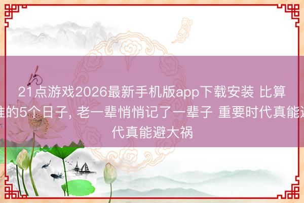 21点游戏2026最新手机版app下载安装 比算命还准的5个日子， 老一辈悄悄记了一辈子 重要时代真能避大祸