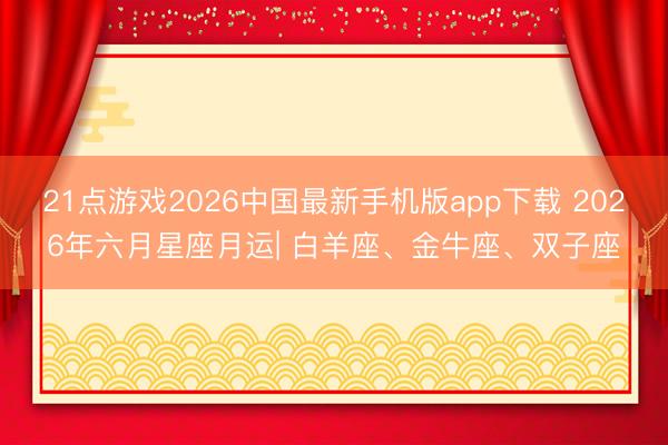 21点游戏2026中国最新手机版app下载 2026年六月星座月运| 白羊座、金牛座、双子座