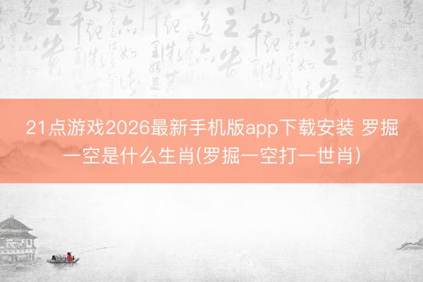 21点游戏2026最新手机版app下载安装 罗掘一空是什么生肖(罗掘一空打一世肖)