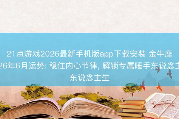 21点游戏2026最新手机版app下载安装 金牛座2026年6月运势: 稳住内心节律， 解锁专属唾手东说念主生