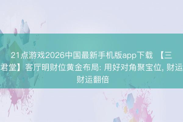 21点游戏2026中国最新手机版app下载 【三僚真君堂】客厅明财位黄金布局: 用好对角聚宝位， 财运翻倍