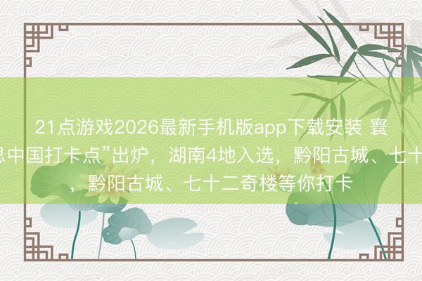 21点游戏2026最新手机版app下载安装 寰宇首批“秀好意思中国打卡点”出炉，湖南4地入选，<a href=