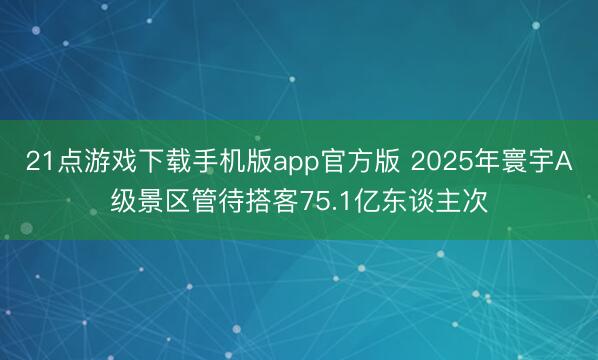 21点游戏下载手机版app官方版 2025年寰宇A级景区管待搭客75.1亿东谈主次