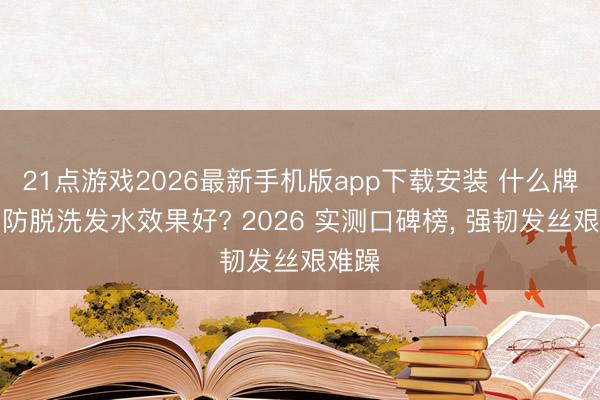 21点游戏2026最新手机版app下载安装 什么牌子的防脱洗发水效果好? 2026 实测口碑榜， 强韧发丝艰难躁