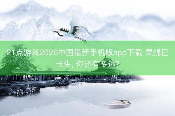 21点游戏2026中国最新手机版app下载 果蝇已长生， 你还有多远?