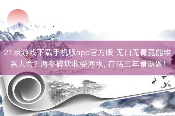 21点游戏下载手机版app官方版 无口无胃竟能维系人命? 海参碎块收受海水， 存活三年景谜题!