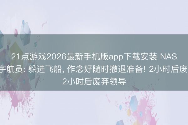 21点游戏2026最新手机版app下载安装 NASA讲演宇航员: 躲进飞船， 作念好随时撤退准备! 2小时后废弃领导