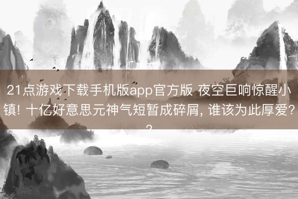 21点游戏下载手机版app官方版 夜空巨响惊醒小镇! 十亿好意思元神气短暂成碎屑， 谁该为此厚爱?