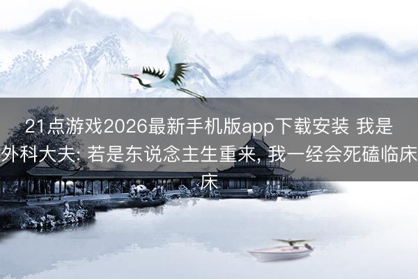 21点游戏2026最新手机版app下载安装 我是外科大夫: 若是东说念主生重来， 我一经会死磕临床