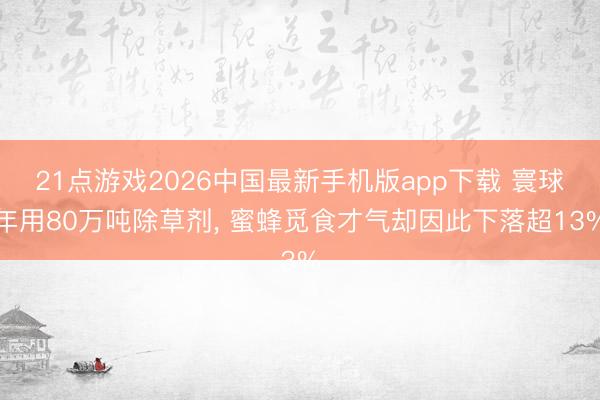 21点游戏2026中国最新手机版app下载 寰球年用80万吨除草剂， 蜜蜂觅食才气却因此下落超13%