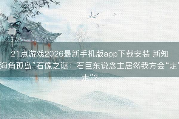21点游戏2026最新手机版app下载安装 新知|“海角孤岛”石像之谜:石巨东说念主居然我方会“走”?