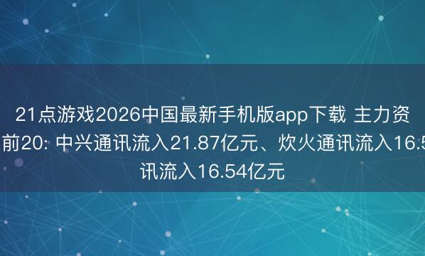 21点游戏2026中国最新手机版app下载 主力资金流入前20: 中兴通讯流入21.87亿元、炊火通讯流入16.54亿元