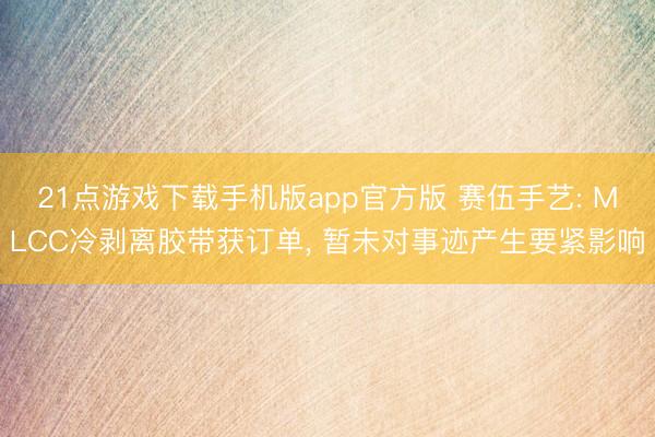 21点游戏下载手机版app官方版 赛伍手艺: MLCC冷剥离胶带获订单， 暂未对事迹产生要紧影响