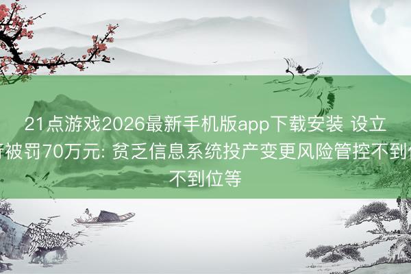 21点游戏2026最新手机版app下载安装 设立银行被罚70万元: 贫乏信息系统投产变更风险管控不到位等