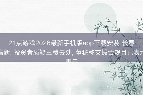 21点游戏2026最新手机版app下载安装 长春高新: 投资者质疑三费去处， 董秘称支拨合规且已表示