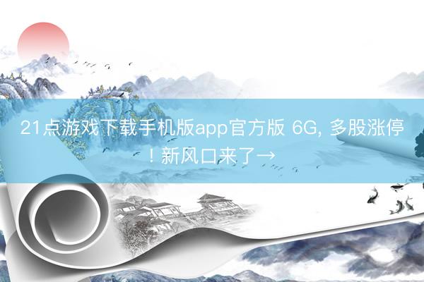 21点游戏下载手机版app官方版 6G， 多股涨停! 新风口来了→