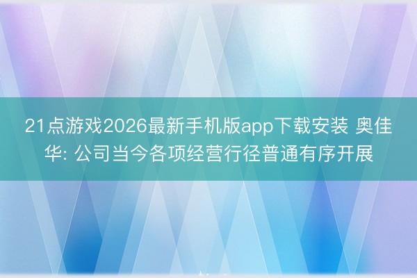 21点游戏2026最新手机版app下载安装 奥佳华: 公司当今各项经营行径普通有序开展