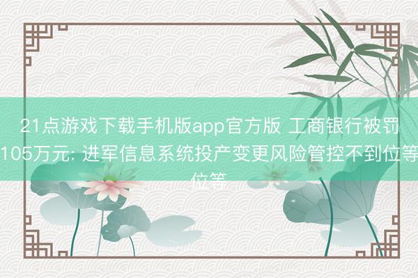 21点游戏下载手机版app官方版 工商银行被罚105万元: 进军信息系统投产变更风险管控不到位等