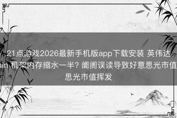 21点游戏2026最新手机版app下载安装 英伟达 Rubin 机架内存缩水一半? 阛阓误读导致好意思光市值挥发