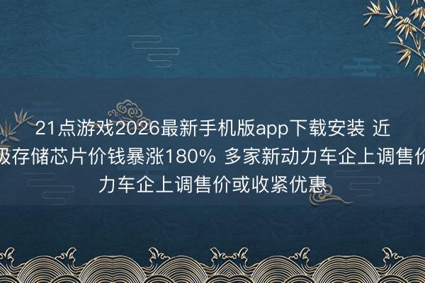 21点游戏2026最新手机版app下载安装 近三个月车规级存储芯片价钱暴涨180% 多家新动力车企上调售价或收紧优惠