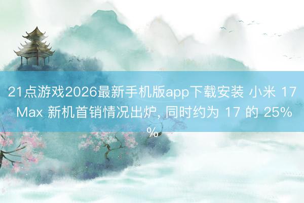 21点游戏2026最新手机版app下载安装 小米 17 Max 新机首销情况出炉， 同时约为 17 的 25%