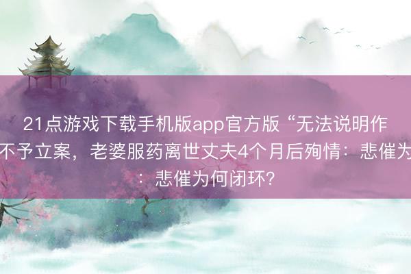 21点游戏下载手机版app官方版 “无法说明作歹事实”不予立案，老婆服药离世丈夫4个月后殉情：悲催为何闭环？