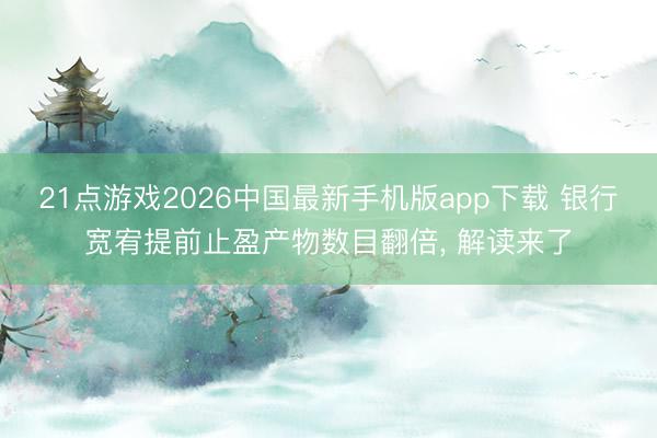21点游戏2026中国最新手机版app下载 银行宽宥提前止盈产物数目翻倍， 解读来了