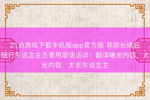 21点游戏下载手机版app官方版 菲防长绕后厨躲采访，随行东说念主员竟用菲语诟谇！翻译曝光内容，太丢东说念主
