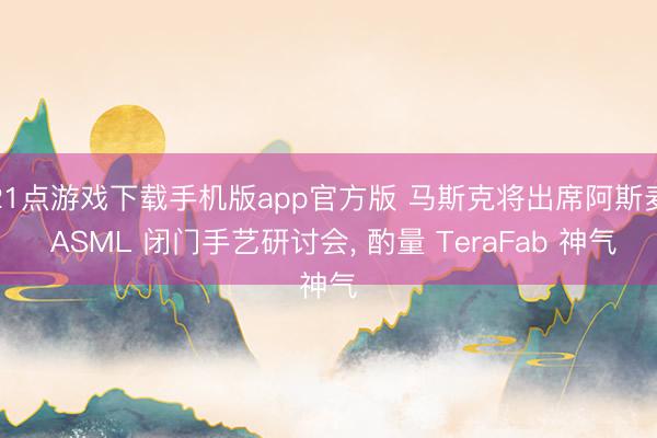 21点游戏下载手机版app官方版 马斯克将出席阿斯麦 ASML 闭门手艺研讨会， 酌量 TeraFab 神气
