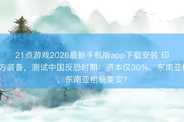 21点游戏2026最新手机版app下载安装 印尼弃用西方装备,测试中国反恐时期:资本仅30%,东南亚相貌要变?
