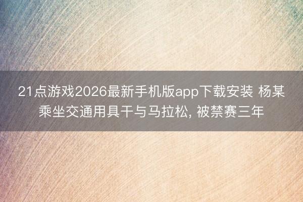 21点游戏2026最新手机版app下载安装 杨某乘坐交通用具干与马拉松， 被禁赛三年