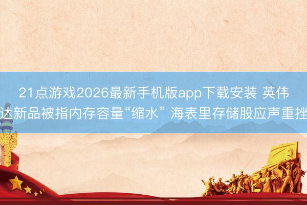 21点游戏2026最新手机版app下载安装 英伟达新品被指内存容量“缩水” 海表里存储股应声重挫
