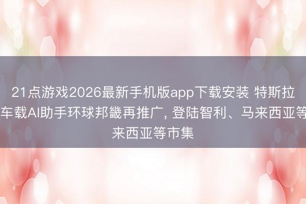 21点游戏2026最新手机版app下载安装 特斯拉Grok车载AI助手环球邦畿再推广， 登陆智利、马来西亚等市集