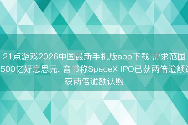 21点游戏2026中国最新手机版app下载 需求范围达1500亿好意思元， 音书称SpaceX IPO已获两倍逾额认购