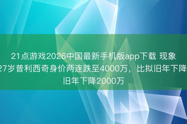 21点游戏2026中国最新手机版app下载 现象全无！27岁普利西奇身价两连跌至
