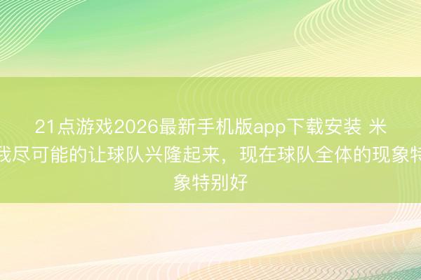 21点游戏2026最新手机版app下载安装 米兰：我尽可能的让球队兴隆起来，现在球队全体的现象特别好