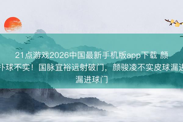 21点游戏2026中国最新手机版app下载 颜骏凌扑球不实！国脉宜裕远射破门，颜骏凌不实皮球漏进球门