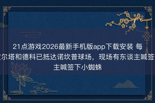21点游戏2026最新手机版app下载安装 每体：拉波尔塔和德科已抵达诺坎普球场，现场有东谈主喊签下小蜘蛛