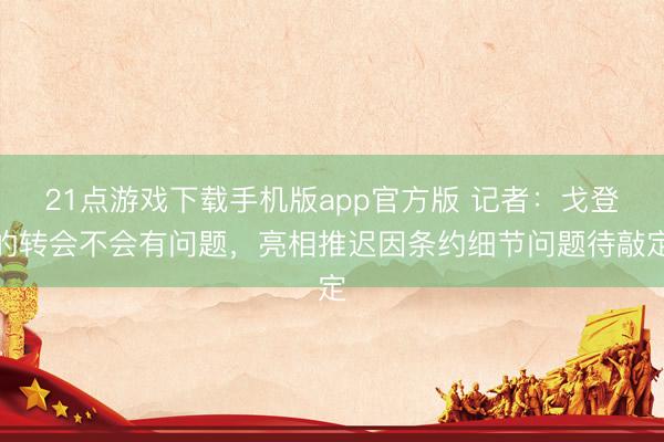 21点游戏下载手机版app官方版 记者：戈登的转会不会有问题，亮相推迟因条约细节问题待敲定